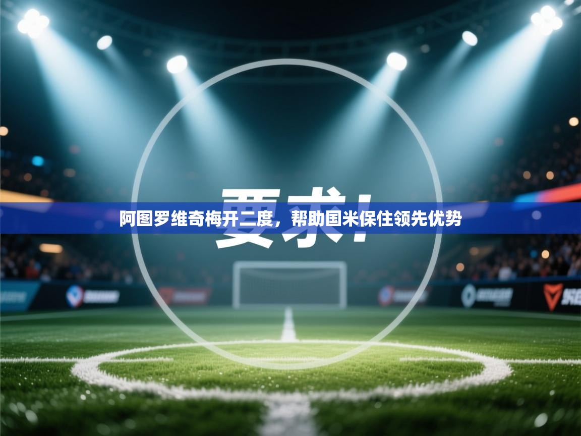 阿图罗维奇梅开二度，帮助国米保住领先优势  第1张
