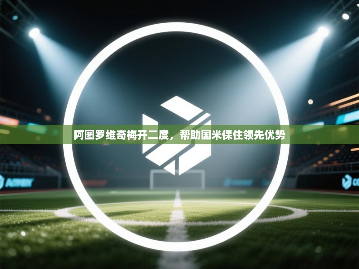 阿图罗维奇梅开二度，帮助国米保住领先优势  第2张